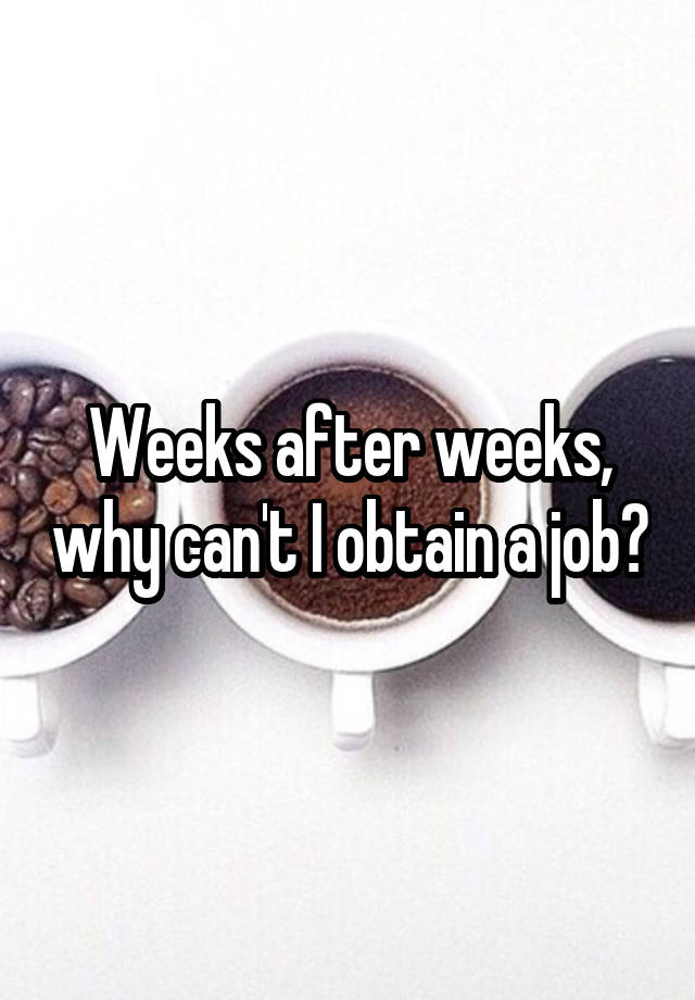 Weeks after weeks, why can't I obtain a job?