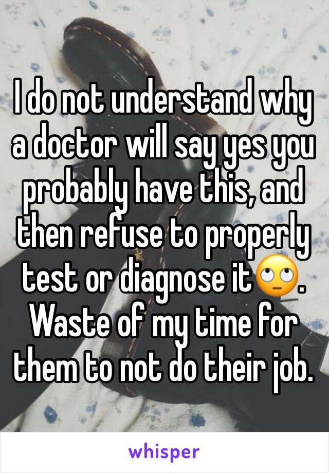 I do not understand why a doctor will say yes you probably have this, and then refuse to properly test or diagnose it🙄. Waste of my time for them to not do their job. 