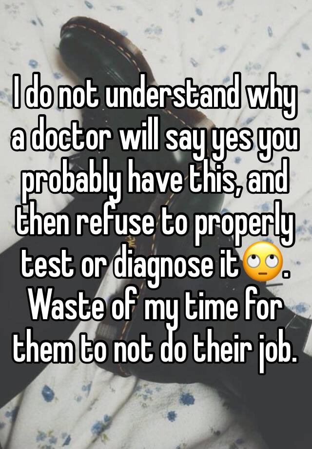 I do not understand why a doctor will say yes you probably have this, and then refuse to properly test or diagnose it🙄. Waste of my time for them to not do their job. 