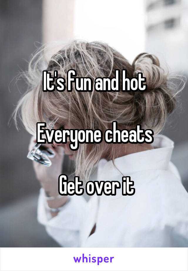 It's fun and hot

Everyone cheats

 Get over it