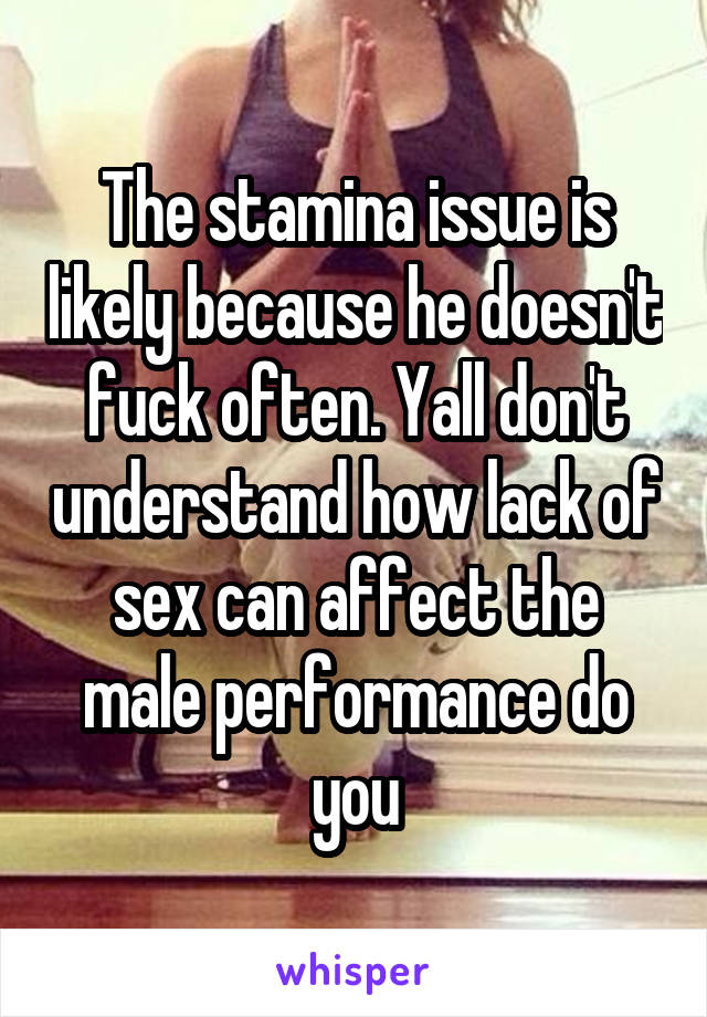 The stamina issue is likely because he doesn't fuck often. Yall don't understand how lack of sex can affect the male performance do you