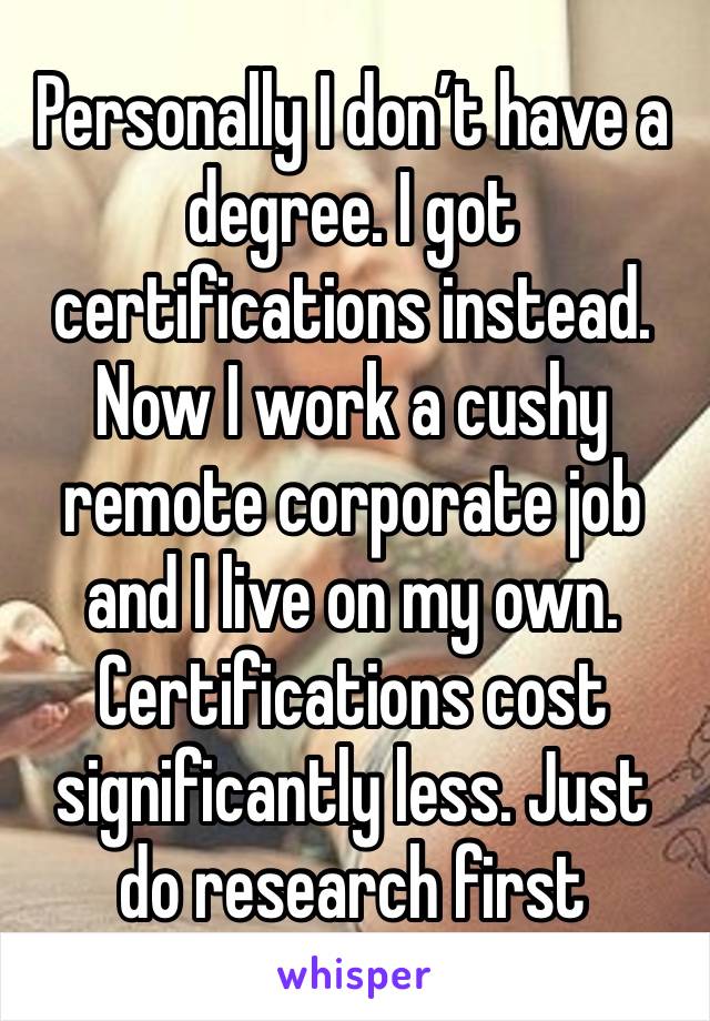 Personally I don’t have a degree. I got certifications instead. Now I work a cushy remote corporate job and I live on my own. Certifications cost significantly less. Just do research first