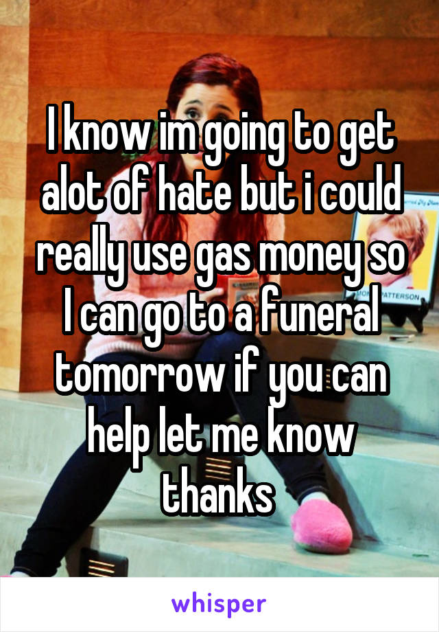 I know im going to get alot of hate but i could really use gas money so I can go to a funeral tomorrow if you can help let me know thanks 