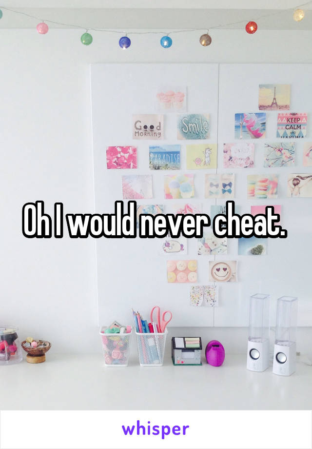 Oh I would never cheat. 