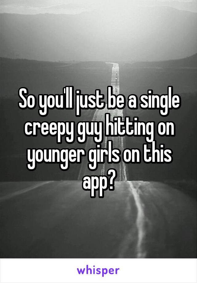 So you'll just be a single creepy guy hitting on younger girls on this app?