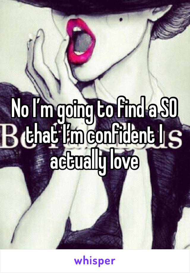 No I’m going to find a SO that I’m confident I actually love