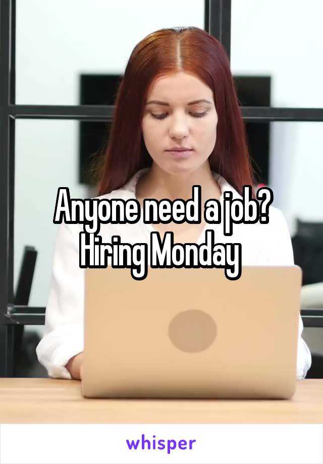 Anyone need a job? Hiring Monday 