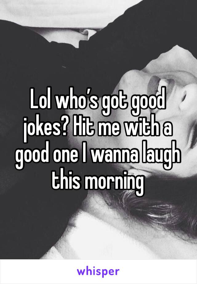 Lol who’s got good jokes? Hit me with a good one I wanna laugh this morning 