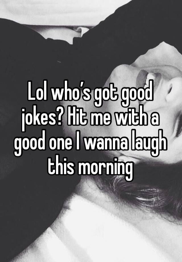 Lol who’s got good jokes? Hit me with a good one I wanna laugh this morning 