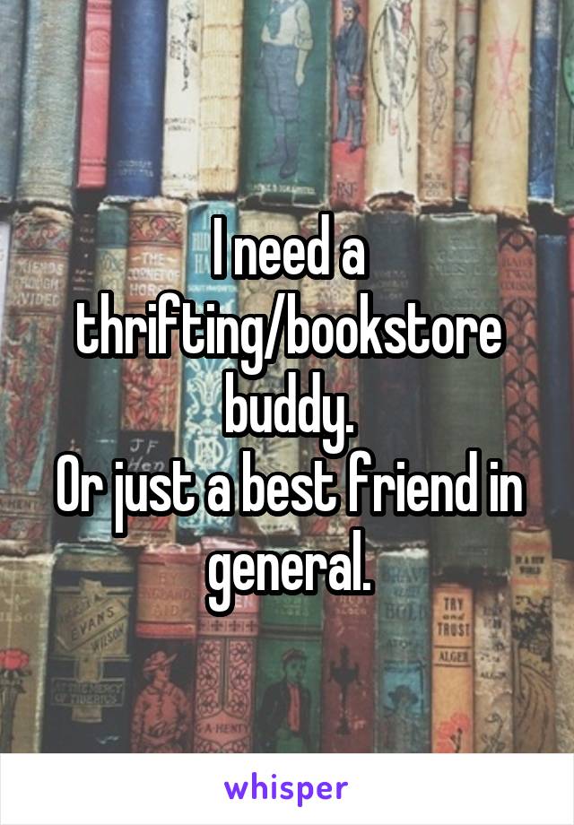 I need a thrifting/bookstore buddy.
Or just a best friend in general.