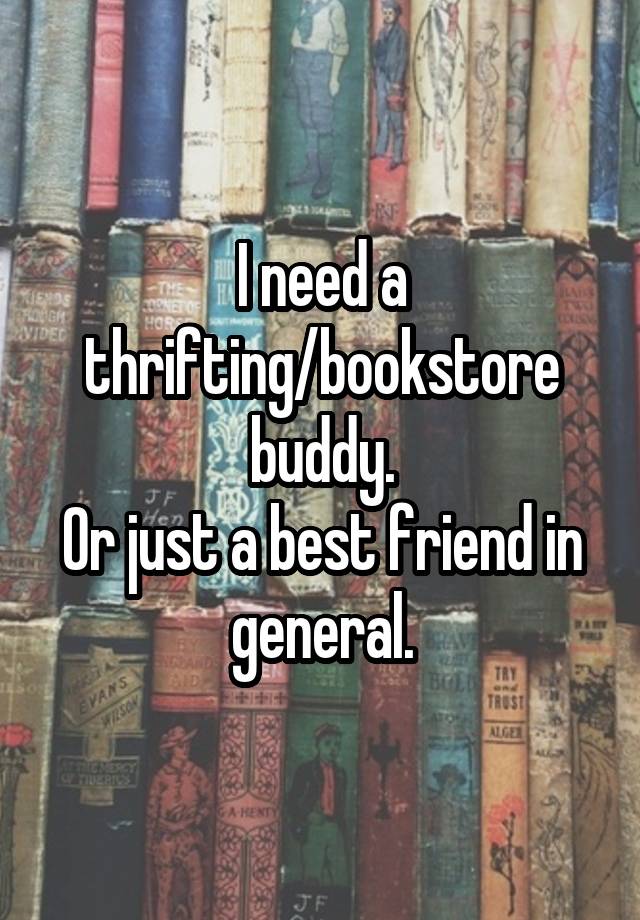 I need a thrifting/bookstore buddy.
Or just a best friend in general.