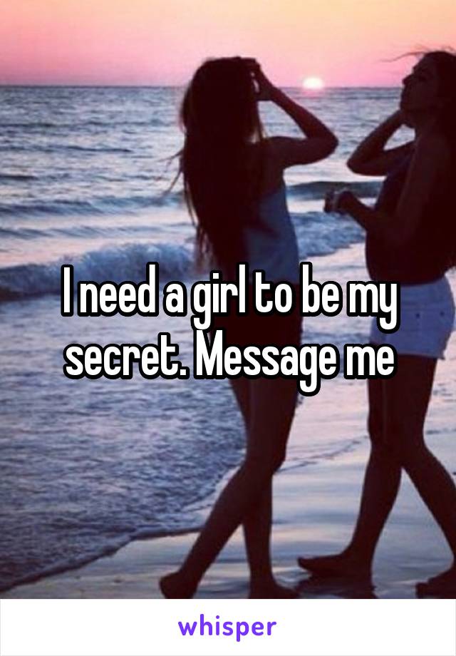 I need a girl to be my secret. Message me