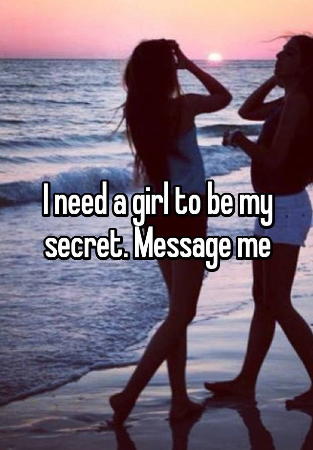 I need a girl to be my secret. Message me