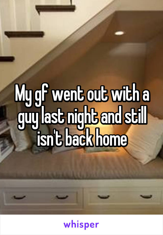 My gf went out with a guy last night and still isn't back home