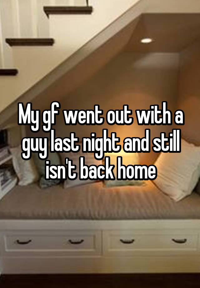 My gf went out with a guy last night and still isn't back home