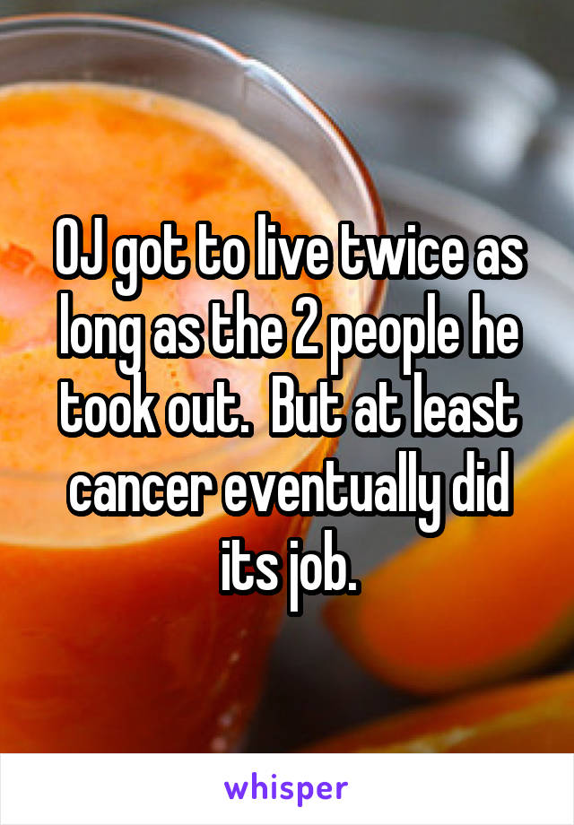 OJ got to live twice as long as the 2 people he took out.  But at least cancer eventually did its job.