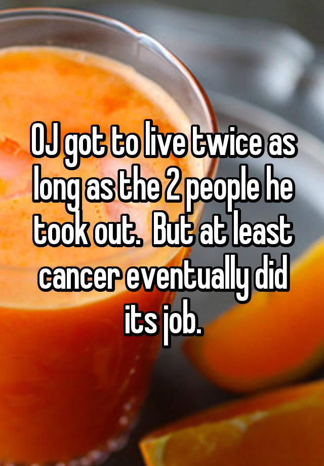 OJ got to live twice as long as the 2 people he took out.  But at least cancer eventually did its job.