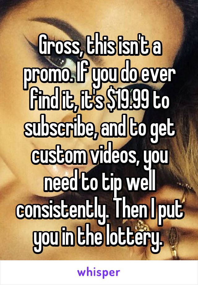 Gross, this isn't a promo. If you do ever find it, it's $19.99 to subscribe, and to get custom videos, you need to tip well consistently. Then I put you in the lottery. 