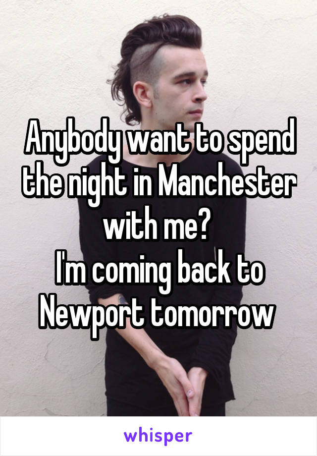 Anybody want to spend the night in Manchester with me? 
I'm coming back to Newport tomorrow 