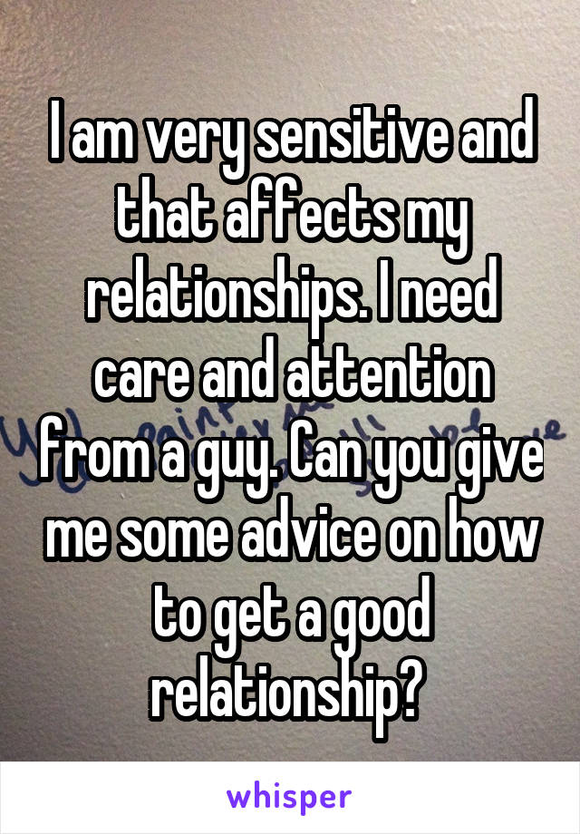 I am very sensitive and that affects my relationships. I need care and attention from a guy. Can you give me some advice on how to get a good relationship? 