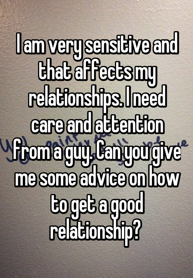 I am very sensitive and that affects my relationships. I need care and attention from a guy. Can you give me some advice on how to get a good relationship? 