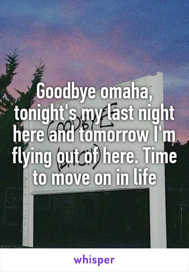 Goodbye omaha, tonight's my last night here and tomorrow I'm flying out of here. Time to move on in life