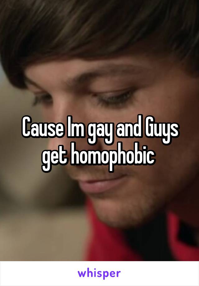 Cause Im gay and Guys get homophobic 