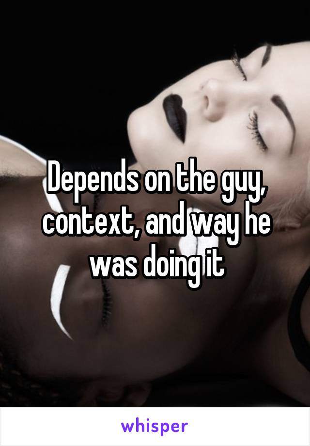 Depends on the guy, context, and way he was doing it