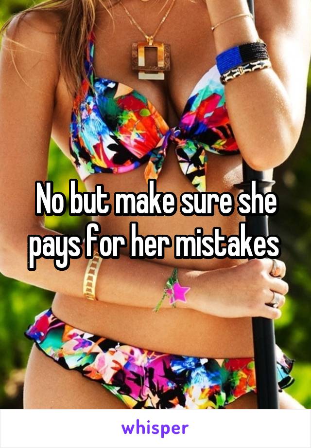 No but make sure she pays for her mistakes 