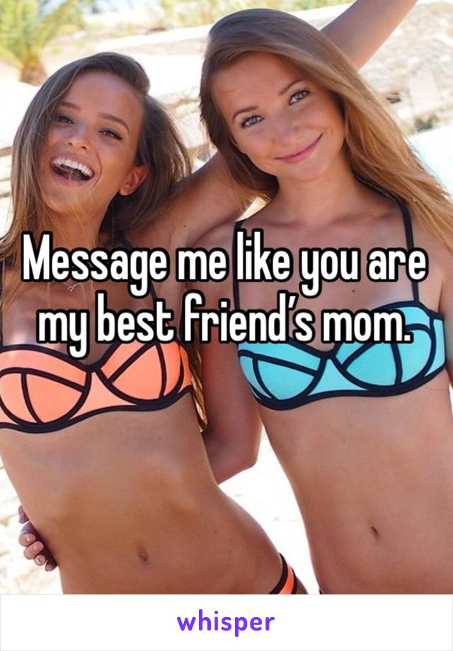 Message me like you are my best friend’s mom.
