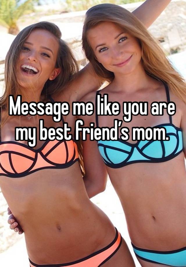 Message me like you are my best friend’s mom.
