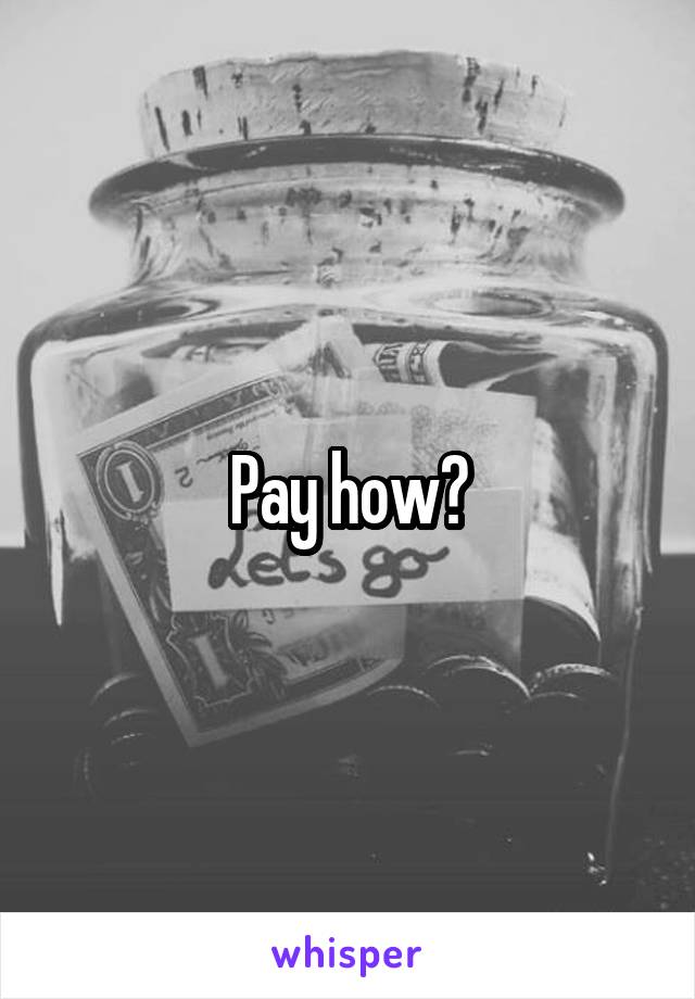 Pay how?