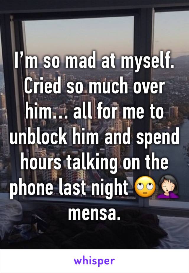 I’m so mad at myself. Cried so much over him… all for me to unblock him and spend hours talking on the phone last night 🙄🤦🏻‍♀️ mensa. 