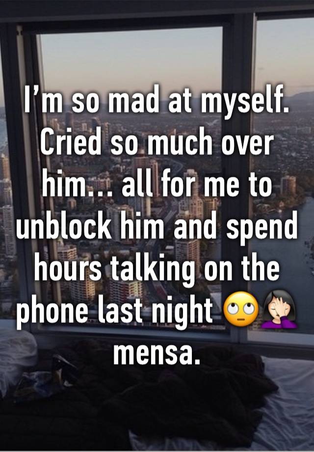 I’m so mad at myself. Cried so much over him… all for me to unblock him and spend hours talking on the phone last night 🙄🤦🏻‍♀️ mensa. 