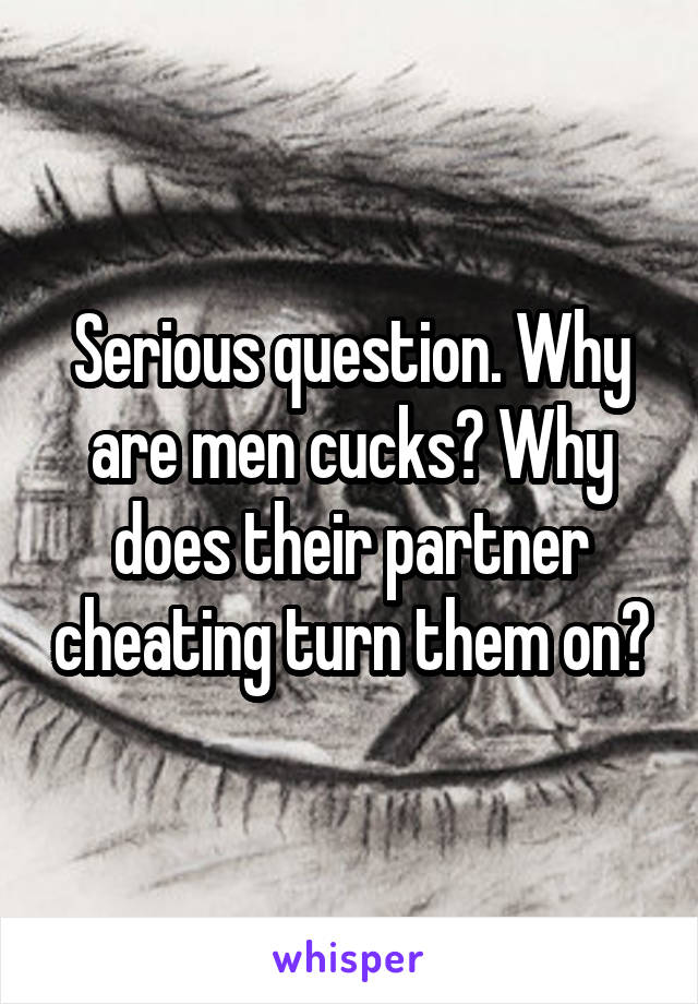 Serious question. Why are men cucks? Why does their partner cheating turn them on?