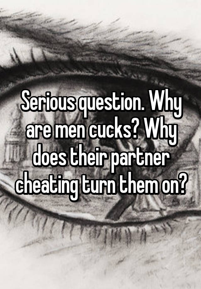 Serious question. Why are men cucks? Why does their partner cheating turn them on?