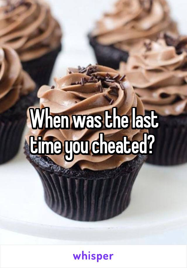 When was the last time you cheated? 