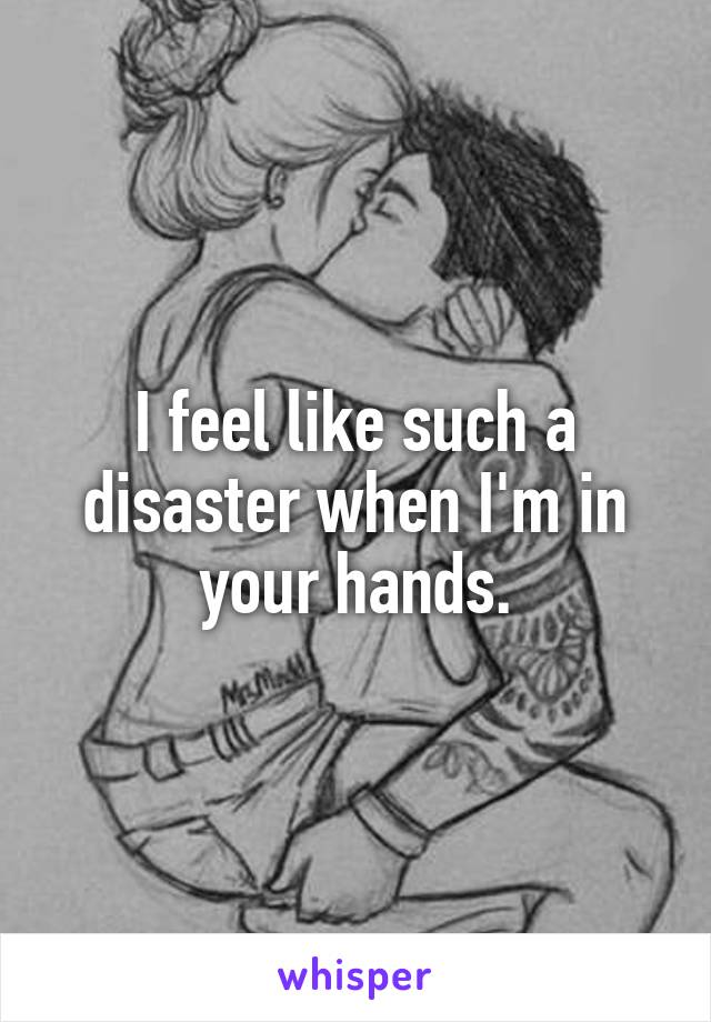 I feel like such a disaster when I'm in your hands.