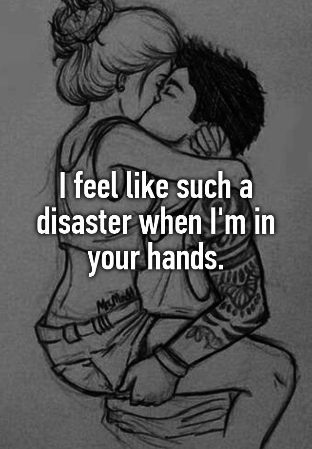 I feel like such a disaster when I'm in your hands.