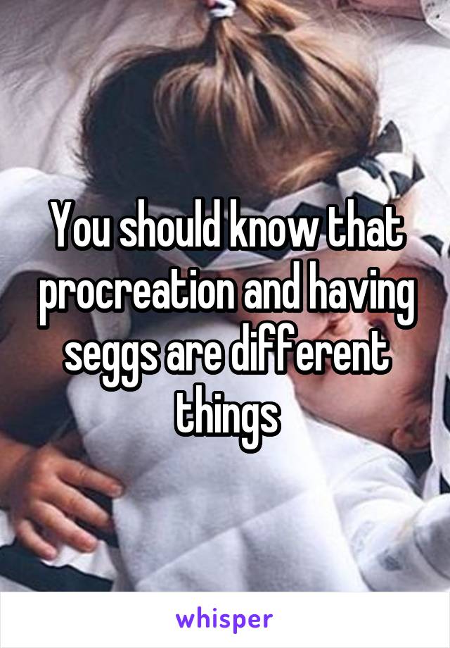 You should know that procreation and having seggs are different things