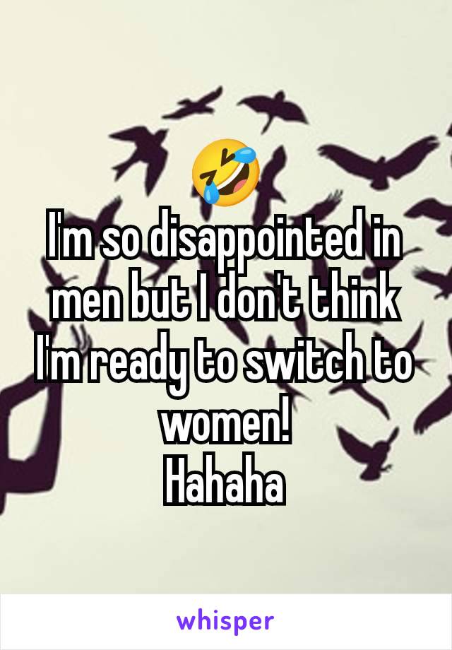 🤣
I'm so disappointed in men but I don't think I'm ready to switch to women!
Hahaha