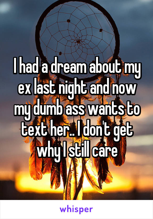 I had a dream about my ex last night and now my dumb ass wants to text her.. I don't get why I still care