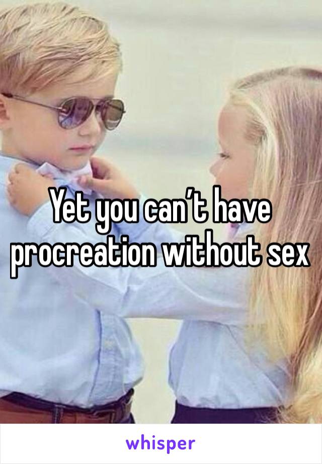 Yet you can’t have procreation without sex