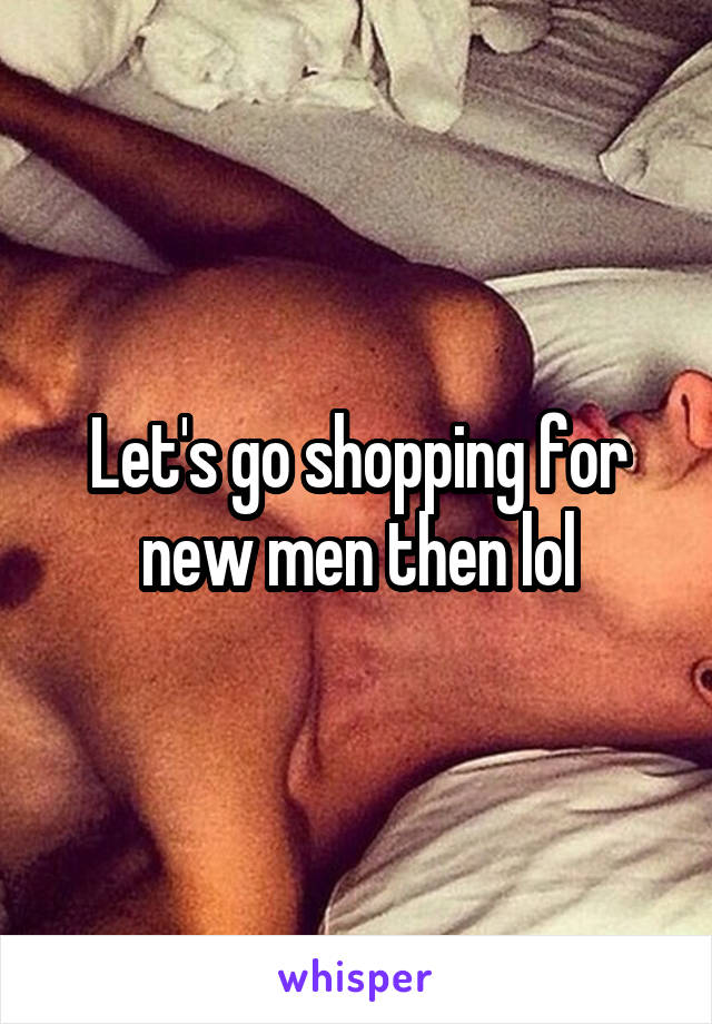 Let's go shopping for new men then lol