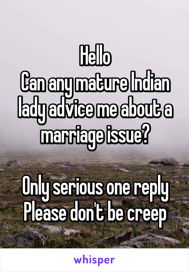 Hello
Can any mature Indian lady advice me about a marriage issue?

Only serious one reply
Please don't be creep