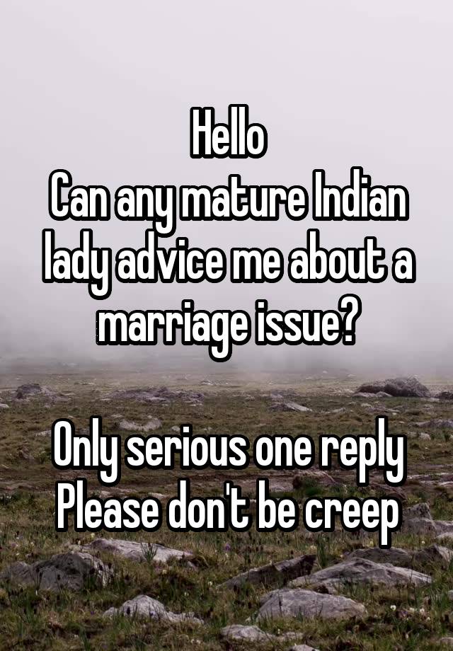 Hello
Can any mature Indian lady advice me about a marriage issue?

Only serious one reply
Please don't be creep