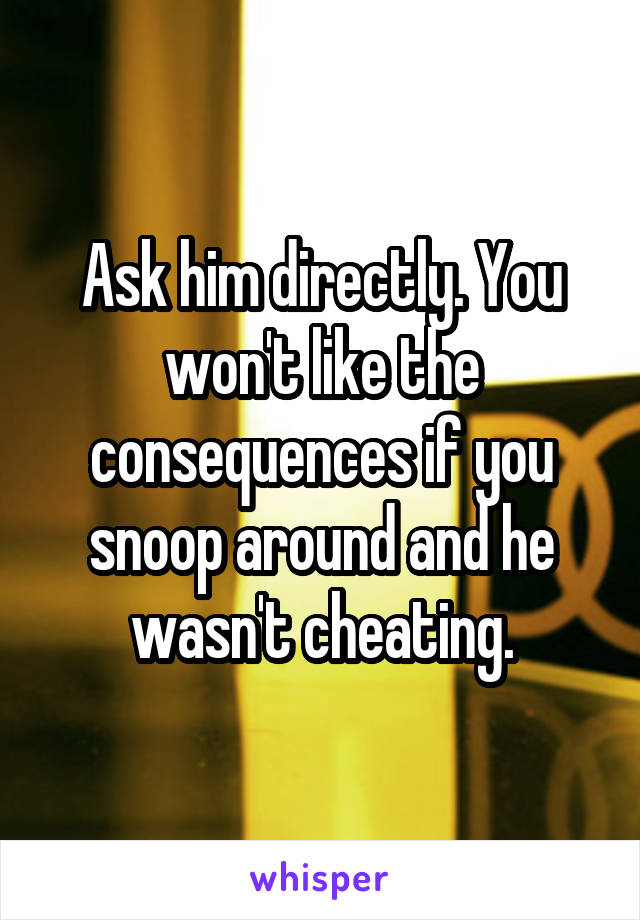 Ask him directly. You won't like the consequences if you snoop around and he wasn't cheating.