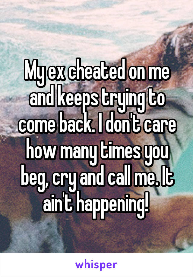 My ex cheated on me and keeps trying to come back. I don't care how many times you beg, cry and call me. It ain't happening! 