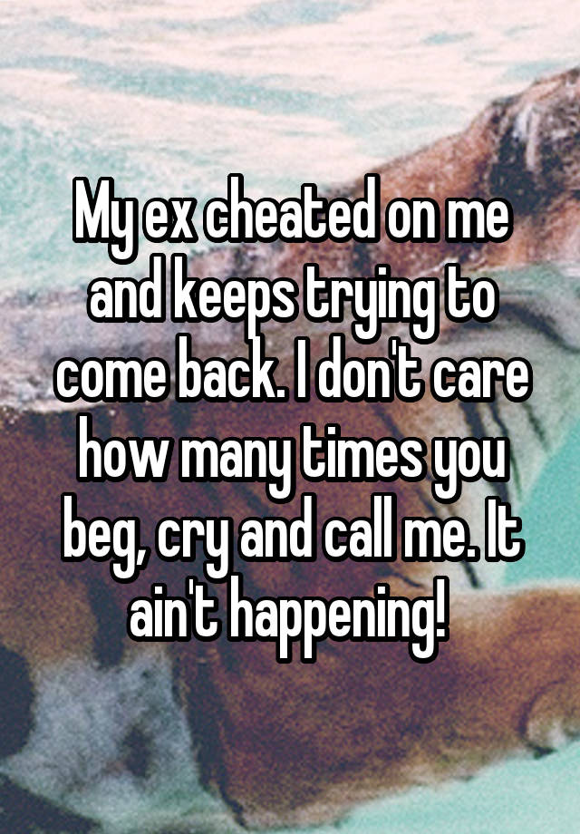 My ex cheated on me and keeps trying to come back. I don't care how many times you beg, cry and call me. It ain't happening! 