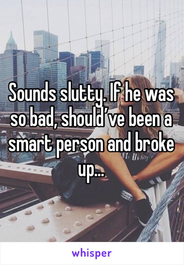 Sounds slutty. If he was so bad, should’ve been a smart person and broke up… 